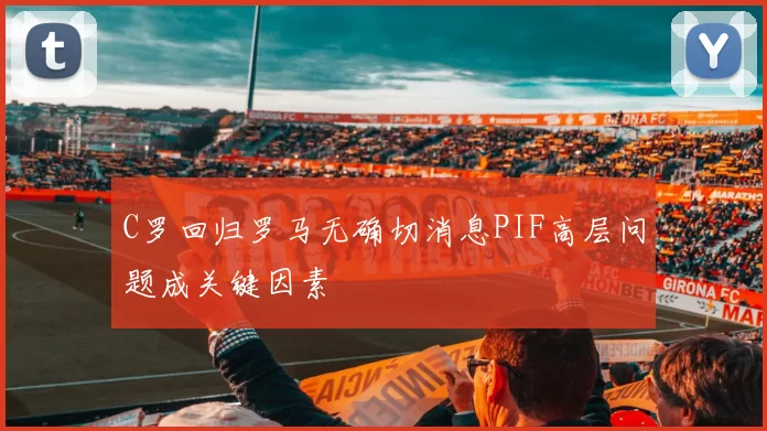 C罗回归罗马无确切消息PIF高层问题成关键因素