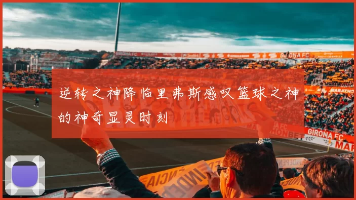 逆转之神降临里弗斯感叹篮球之神的神奇显灵时刻