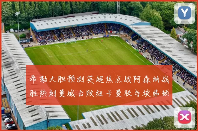 希勒大胆预测英超焦点战阿森纳战胜热刺曼城击败纽卡曼联与埃弗顿握手言和