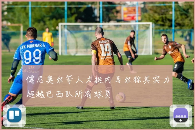 儒尼奥尔等人力挺内马尔称其实力超越巴西队所有球员