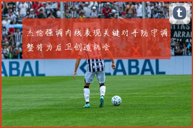 杰伦强调内线表现关键对手防守调整将为后卫创造机会