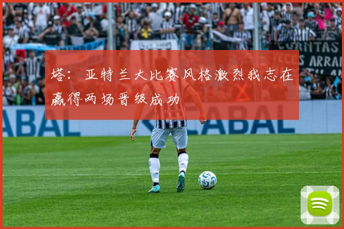 塔：亚特兰大比赛风格激烈我志在赢得两场晋级成功