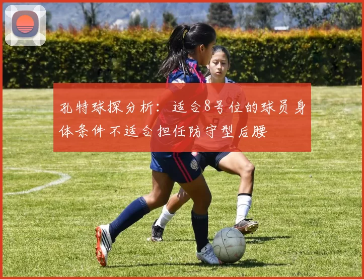 孔特球探分析：适合8号位的球员身体条件不适合担任防守型后腰