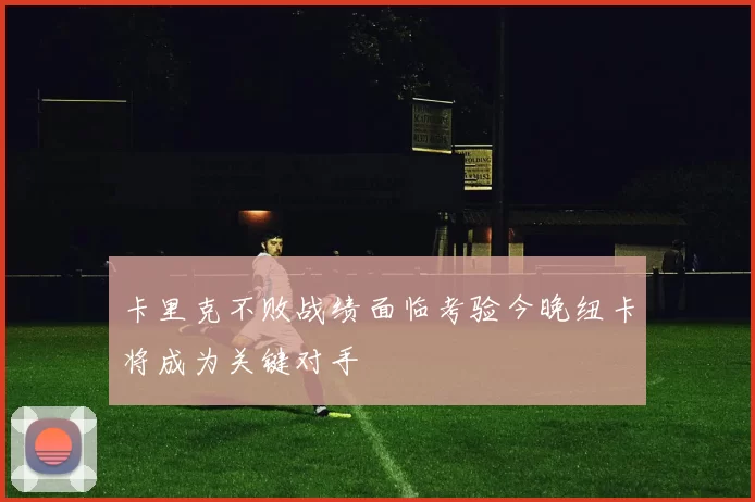 卡里克不败战绩面临考验今晚纽卡将成为关键对手