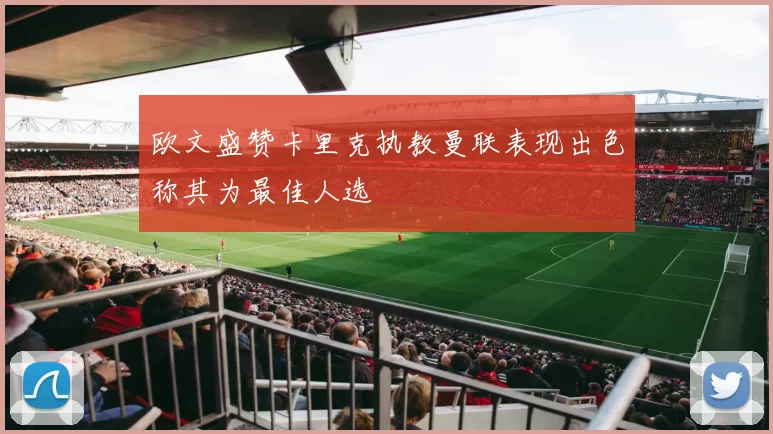 欧文盛赞卡里克执教曼联表现出色称其为最佳人选