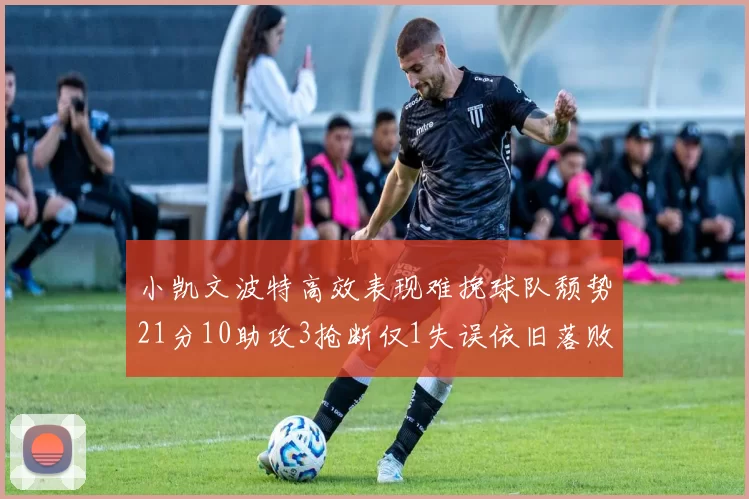 小凯文波特高效表现难挽球队颓势21分10助攻3抢断仅1失误依旧落败