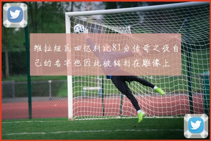 维拉纽瓦回忆科比81分传奇之夜自己的名字也因此被铭刻在雕像上