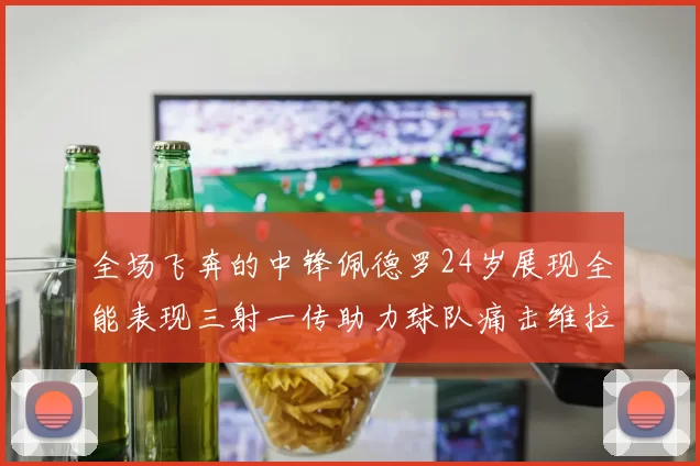 全场飞奔的中锋佩德罗24岁展现全能表现三射一传助力球队痛击维拉