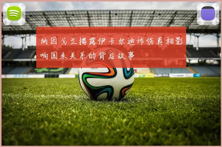 纳因戈兰揭露伊卡尔迪诈伤真相影响国米关系的背后故事