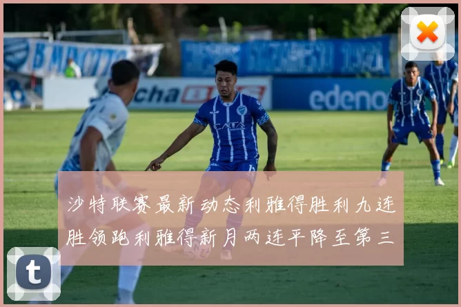 沙特联赛最新动态利雅得胜利九连胜领跑利雅得新月两连平降至第三位