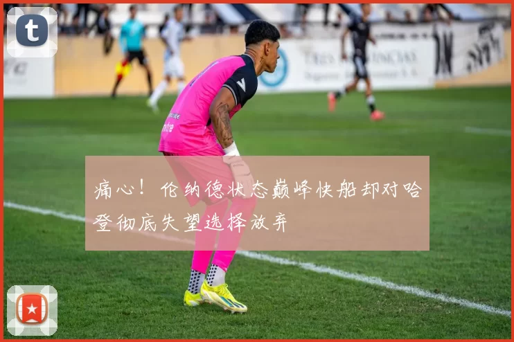 痛心！伦纳德状态巅峰快船却对哈登彻底失望选择放弃