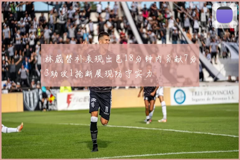 林葳替补表现出色18分钟内贡献7分3助攻1抢断展现防守实力