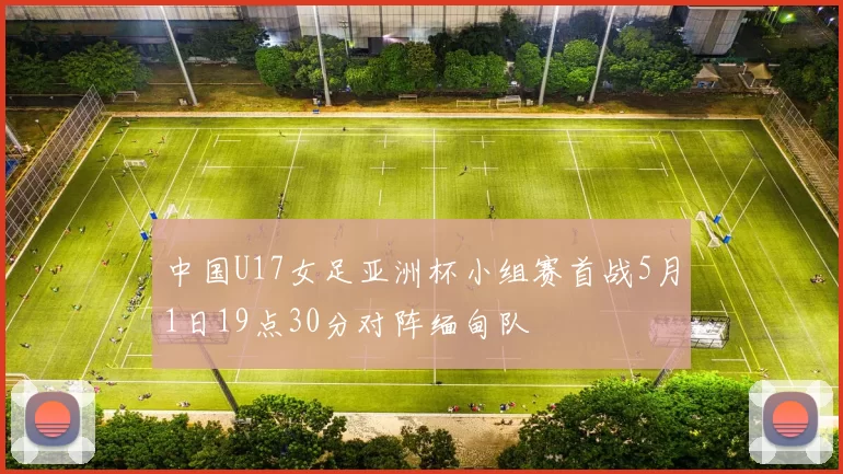 中国U17女足亚洲杯小组赛首战5月1日19点30分对阵缅甸队
