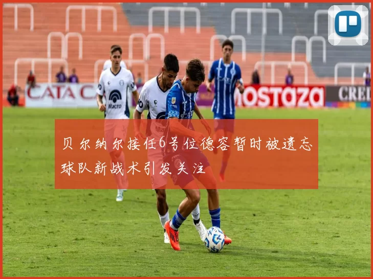 贝尔纳尔接任6号位德容暂时被遗忘球队新战术引发关注