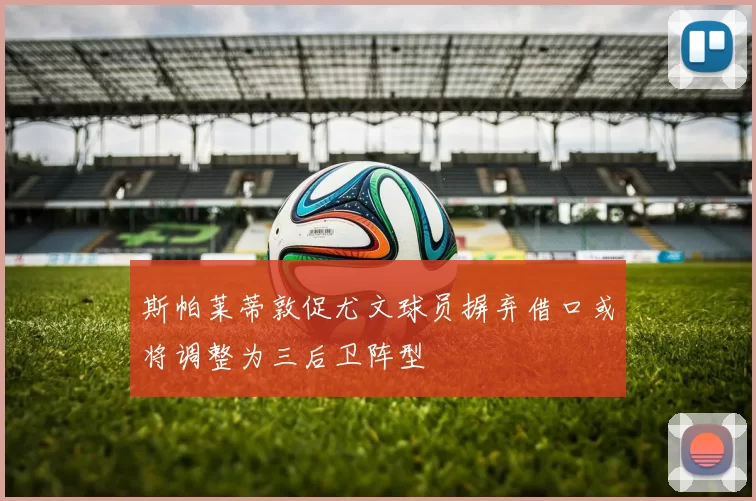 斯帕莱蒂敦促尤文球员摒弃借口或将调整为三后卫阵型
