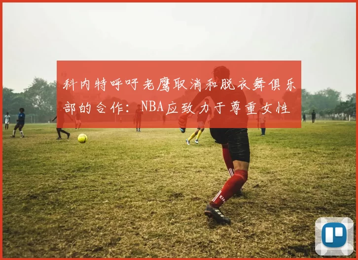 科内特呼吁老鹰取消和脱衣舞俱乐部的合作：NBA应致力于尊重女性