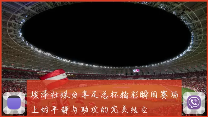 埃泽社媒分享足总杯精彩瞬间赛场上的平静与助攻的完美结合