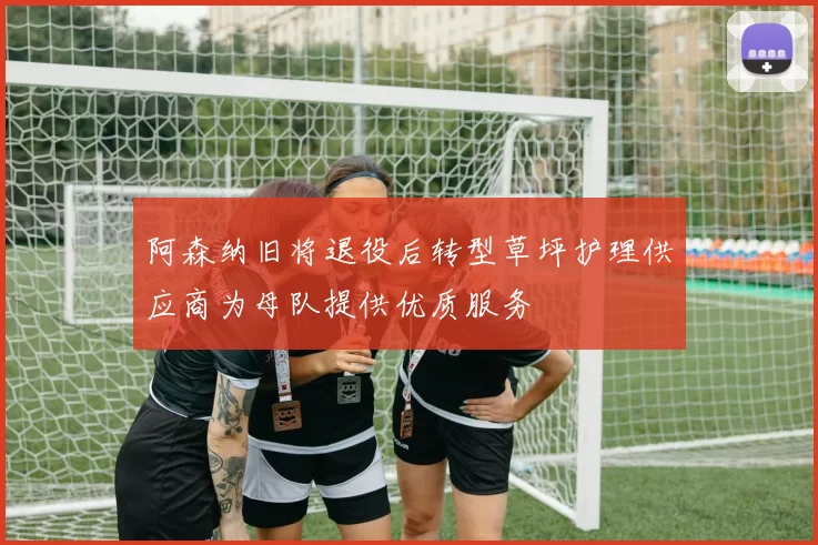 阿森纳旧将退役后转型草坪护理供应商为母队提供优质服务