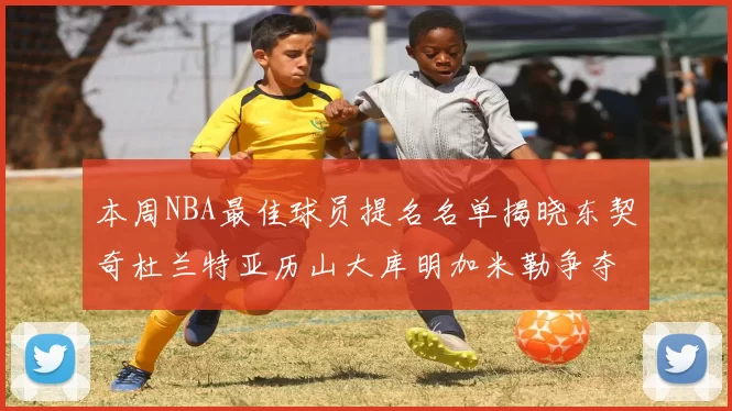 本周NBA最佳球员提名名单揭晓东契奇杜兰特亚历山大库明加米勒争夺荣誉