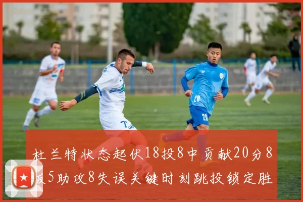 杜兰特状态起伏18投8中贡献20分8板5助攻8失误关键时刻跳投锁定胜局