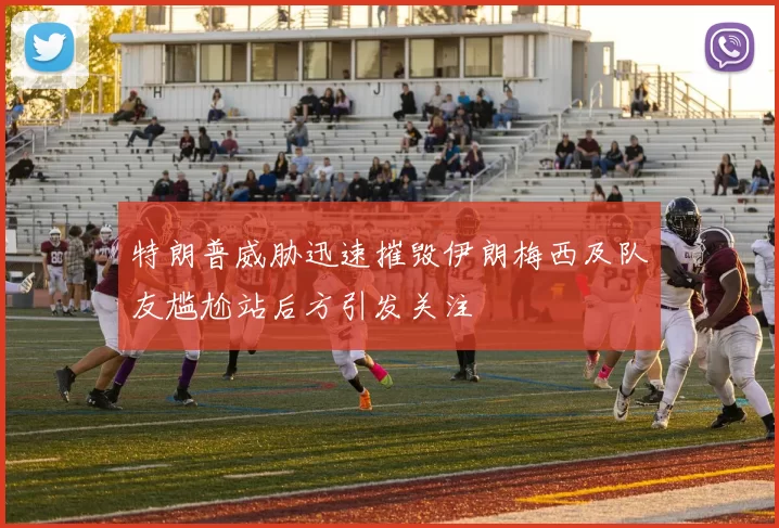 特朗普威胁迅速摧毁伊朗梅西及队友尴尬站后方引发关注