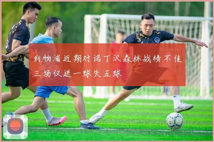 利物浦近期对诺丁汉森林战绩不佳三场仅进一球失五球