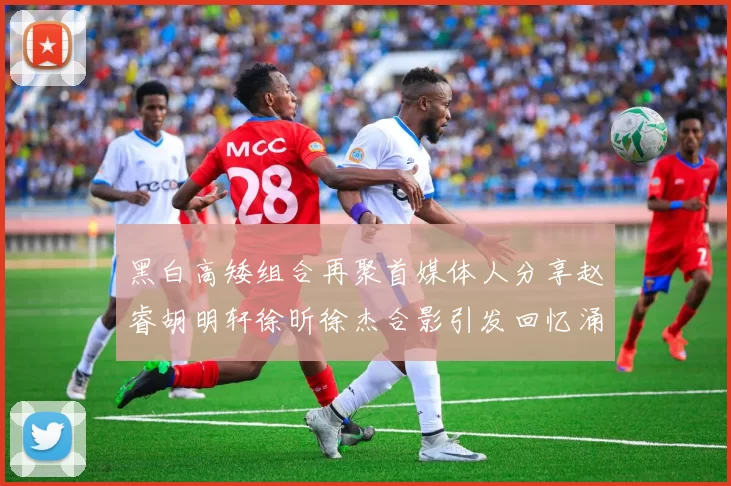 黑白高矮组合再聚首媒体人分享赵睿胡明轩徐昕徐杰合影引发回忆涌现