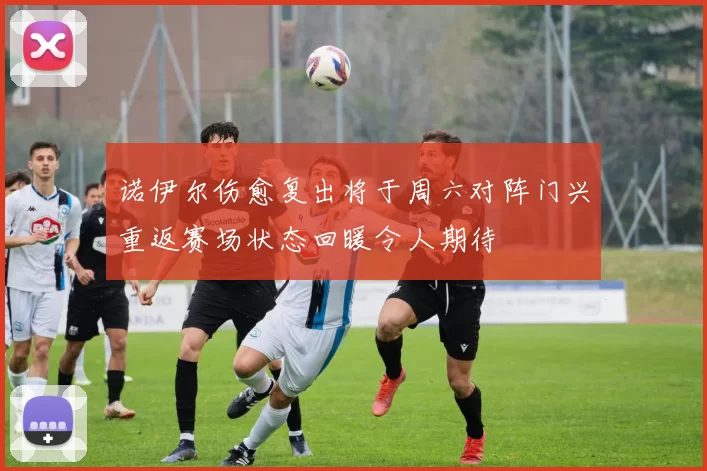 诺伊尔伤愈复出将于周六对阵门兴重返赛场状态回暖令人期待