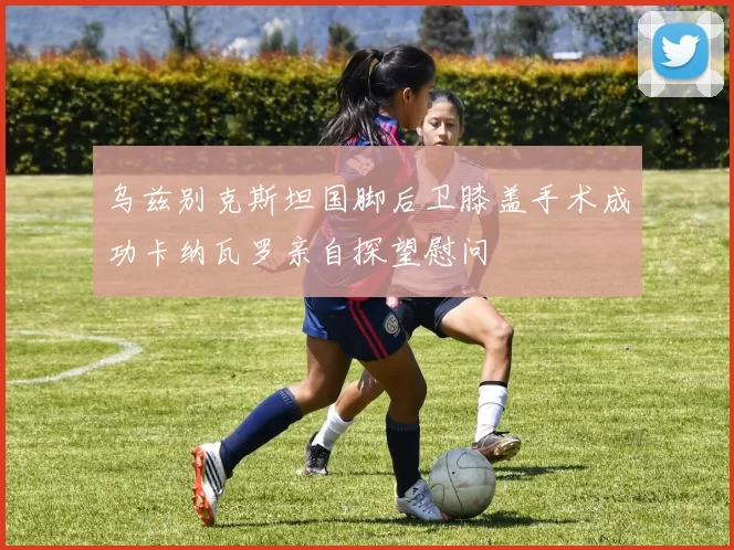 乌兹别克斯坦国脚后卫膝盖手术成功卡纳瓦罗亲自探望慰问