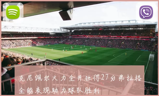 克尼佩尔火力全开独得27分弗拉格全能表现助力球队胜利