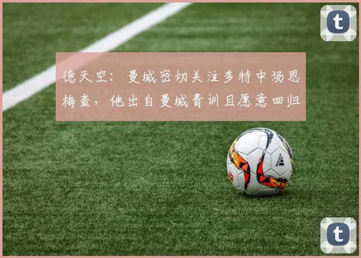德天空：曼城密切关注多特中场恩梅查，他出自曼城青训且愿意回归