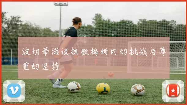 波切蒂诺谈执教梅姆内的挑战与尊重的坚持