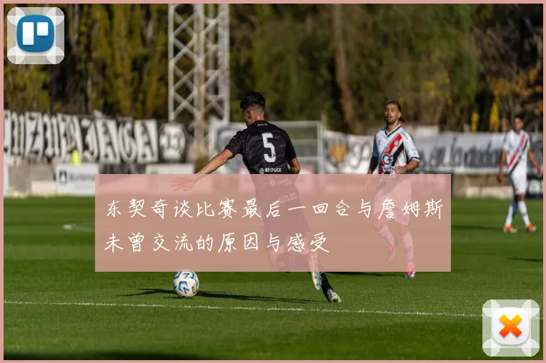 东契奇谈比赛最后一回合与詹姆斯未曾交流的原因与感受