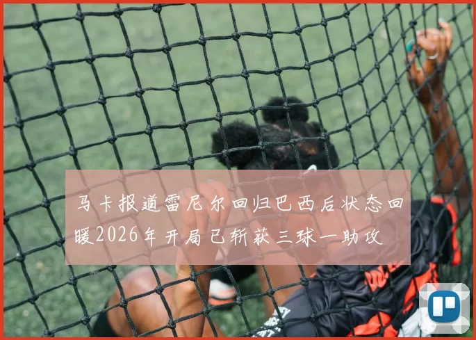 马卡报道雷尼尔回归巴西后状态回暖2026年开局已斩获三球一助攻