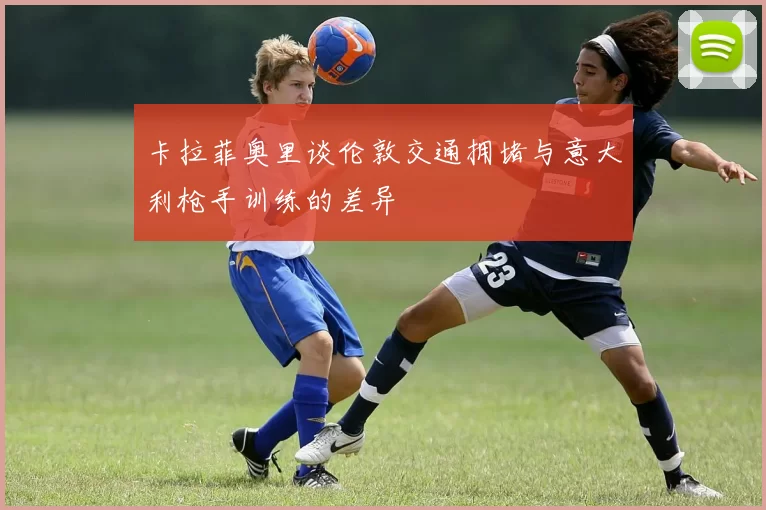 卡拉菲奥里谈伦敦交通拥堵与意大利枪手训练的差异